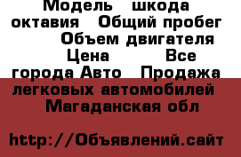  › Модель ­ шкода октавия › Общий пробег ­ 140 › Объем двигателя ­ 2 › Цена ­ 450 - Все города Авто » Продажа легковых автомобилей   . Магаданская обл.